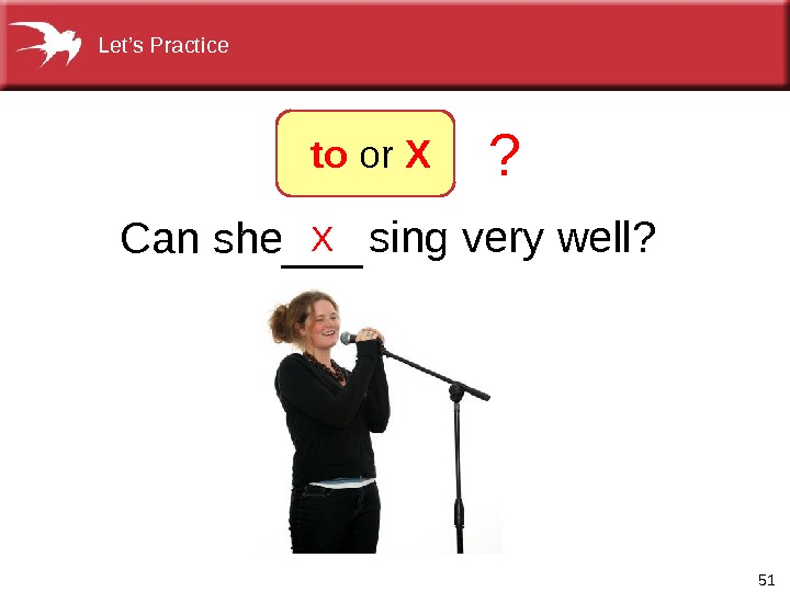51 X Can she sing very well? ? to or X ___Let’s Practice 