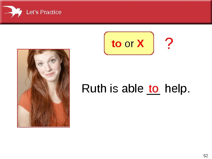 52 Ruth is able __ to help. ? to or XLet’s Practice 