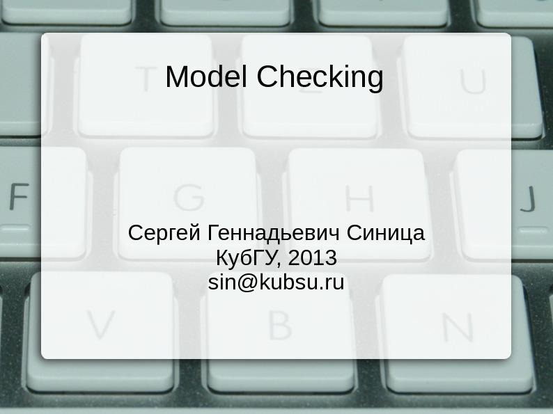 Model Checking Сергей Геннадьевич Синица Куб. ГУ, 2013 sin@kubsu. ru 