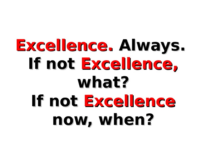  Excellence. Always.  If not  Excellence, what? If not  Excellence  now, when?