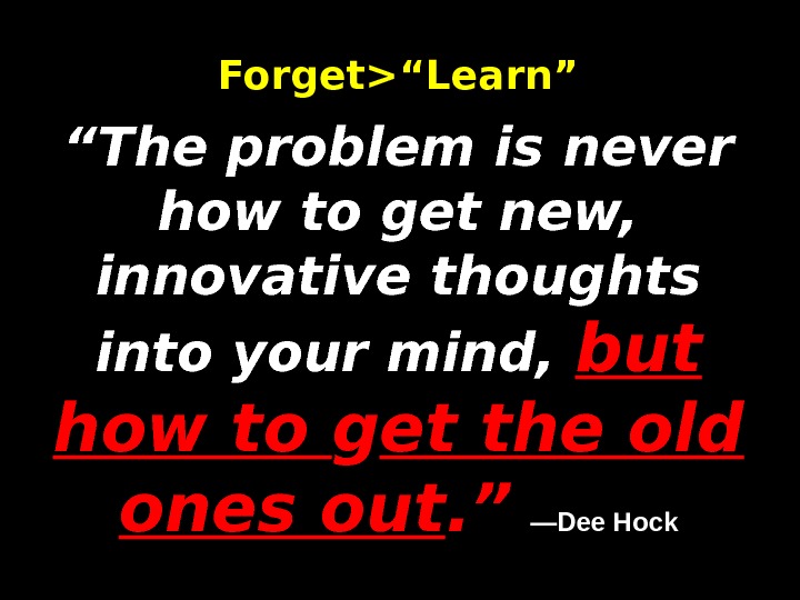 Forget“Learn” “The problem is never how to get new,  innovative thoughts into your mind, 