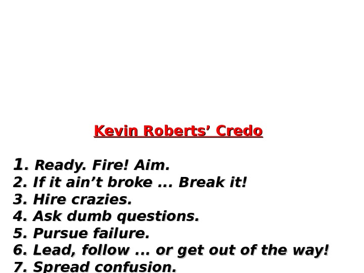    Kevin Roberts’ Credo 11. Ready. Fire! Aim. 2. If it ain’t broke. .