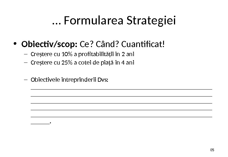 … Formularea Strategiei • Obiectiv/scop:  Ce? Când? Cuantificat! – Creştere cu 10 a profitabilităţii în