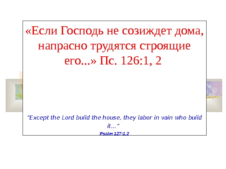   «Если Господь не созиждет дома,  напрасно трудятся строящие его. . . » Пс.