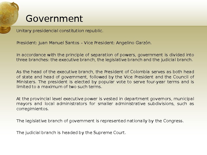 Government Unitary presidencial constitution republic.  President: Juan Manuel Santos – Vice President: Angelino Garzón. 