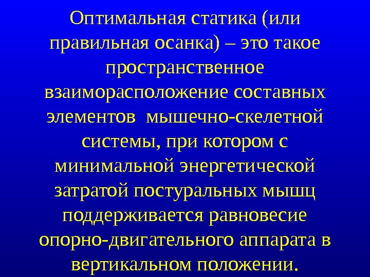 Оптимальная статика (или правильная осанка) – это такое пространственное взаиморасположение составных элементов мышечно-скелетной системы, при котором с минимальной энергетической затратой постуральных мышц поддерживается равновесие опорно-двигательного