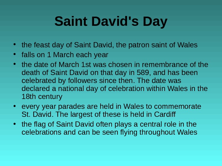 Saint David's Day • the feast day of Saint David, the patron saint of Wales •