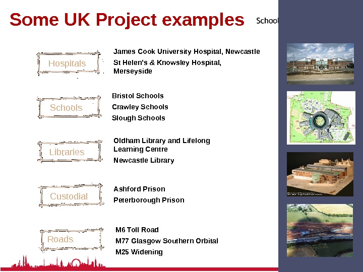 Some UK Project examples Hospitals Schools Libraries Custodial Roads James Cook University Hospital, Newcastle St Helen’s