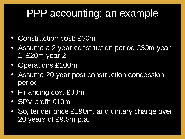 PPP accounting: an example • Construction cost: £ 50 m • Assume a 2 year construction