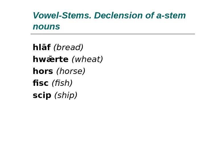 Vowel-Stems. Declension of a-stem nouns hlāf (bread) hwǣrte (wheat) hors (horse) fisc (fish) scip (ship) 