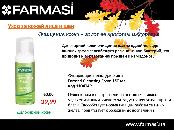 www. farmasi. ua 39, 99 Для жирной кожи очищение важно вдвойне, ведь жирная среда способствует размножению