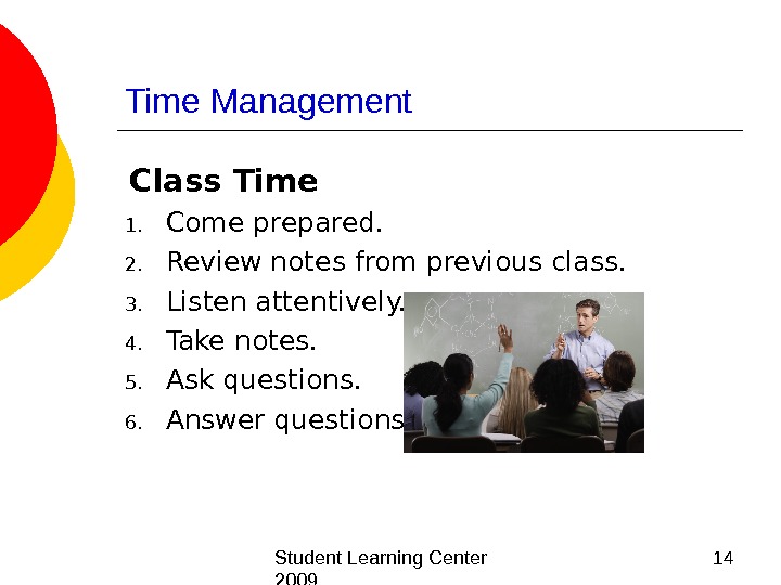  Student Learning Center 2009 14 Time Management Class Time 1. Come prepared. 2. Review notes