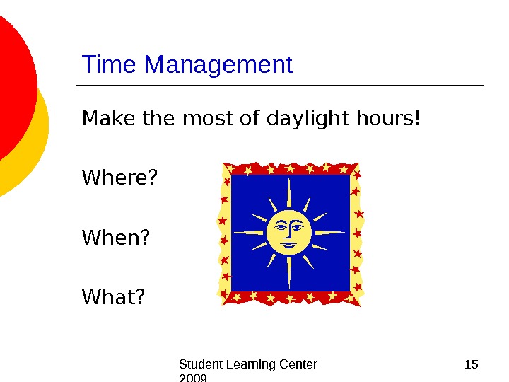  Student Learning Center 2009 15 Time Management Make the most of daylight hours! Where? When?