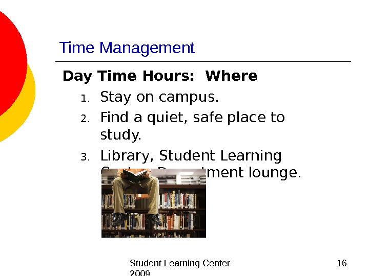  Student Learning Center 2009 16 Time Management Day Time Hours:  Where 1. Stay on