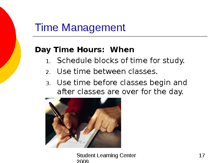  Student Learning Center 2009 17 Time Management Day Time Hours:  When 1. Schedule blocks