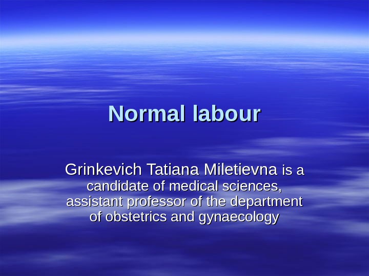 Normal labour Grinkevich Tatiana Miletievna is a candidate of medical sciences,  assistant professor of the