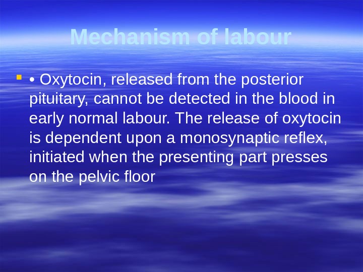 Mechanism of labour  •  Oxytocin, released from the posterior pituitary,  cannot be detected