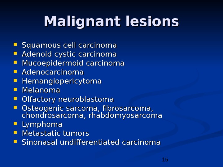 15 Malignant lesions Squamous cell carcinoma Adenoid cystic carcinoma Mucoepidermoid carcinoma Adenocarcinoma Hemangiopericytoma Melanoma Olfactory neuroblastoma