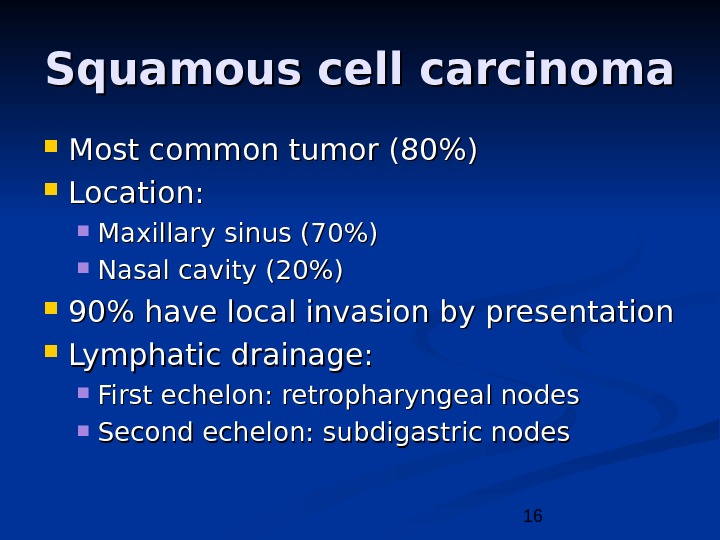16 Squamous cell carcinoma Most common tumor (80) Location:  Maxillary sinus (70) Nasal cavity (20)