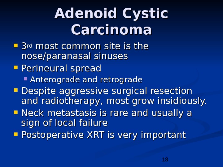 18 Adenoid Cystic Carcinoma 33 rdrd most common site is the nose/paranasal sinuses Perineural spread Anterograde