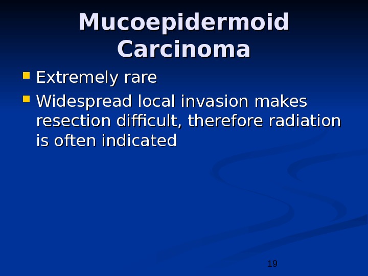 19 Mucoepidermoid Carcinoma Extremely rare Widespread local invasion makes resection difficult, therefore radiation is often indicated