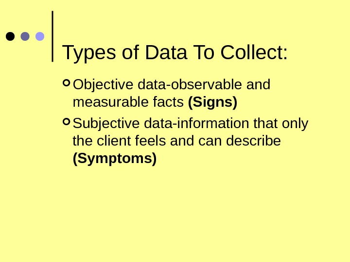 Types of Data To Collect:  Objective data-observable and measurable facts (Signs) Subjective data-information that only