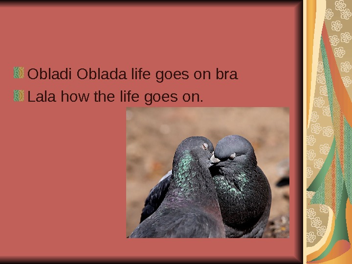   Obladi Oblada life goes on bra Lala how the life goes on. 