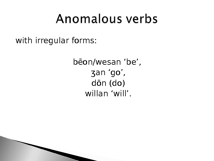 with irregular forms: bēon/wesan ‘be’,  ʒ an ‘go’,  dōn (do) willan ‘will’.  