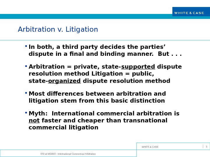 WHITE & CASE ESI at MGIMO - International Commercial Arbitration 5 Arbitration v. Litigation In both,