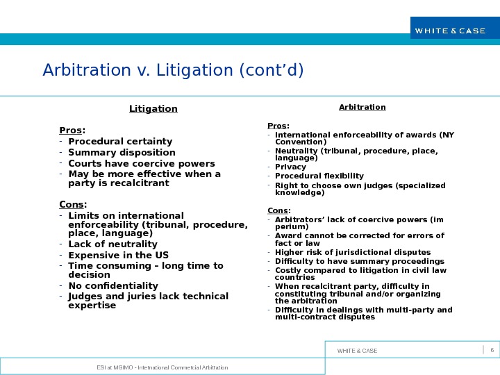 WHITE & CASE ESI at MGIMO - International Commercial Arbitration 6 Arbitration v. Litigation (cont’d) Litigation