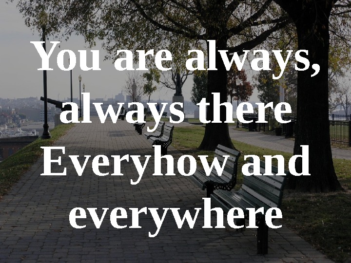   You are always,  always there Everyhow and everywhere 