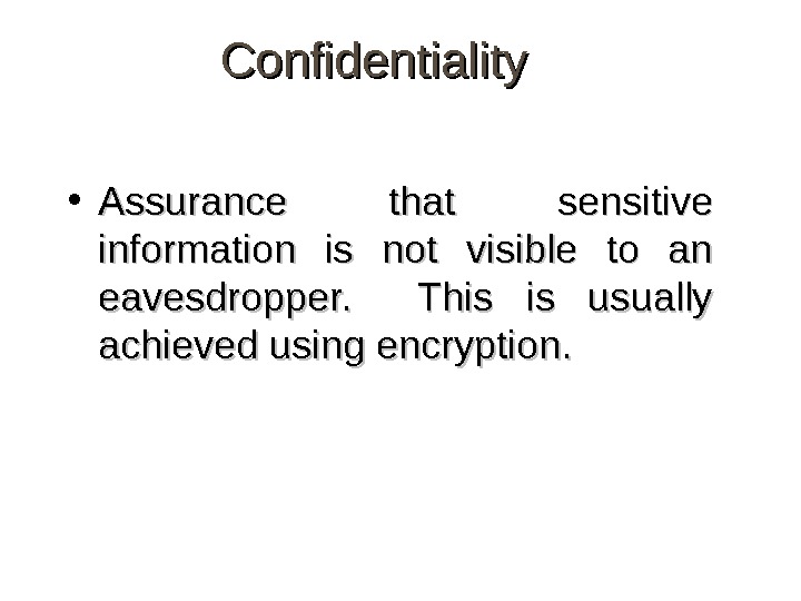 Confidentiality • Assurance that sensitive information is not visible to an eavesdropper. This is usually achieved