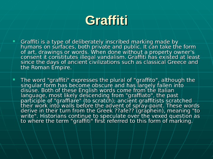   Graffiti is a type of deliberately inscribed marking made by humans on surfaces, both
