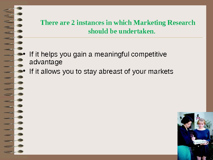 There are 2 instances in which Marketing Research should be undertaken.  • If it helps