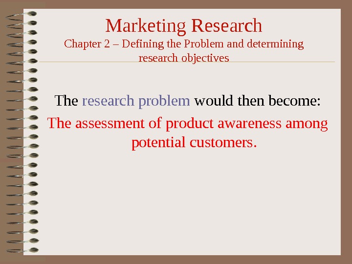 Marketing Research Chapter 2 – Defining the Problem and determining research objectives The research problem would
