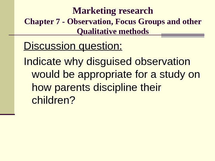 Marketing research Chapter 7 - Observation, Focus Groups and other Qualitative methods Discussion question: Indicate why