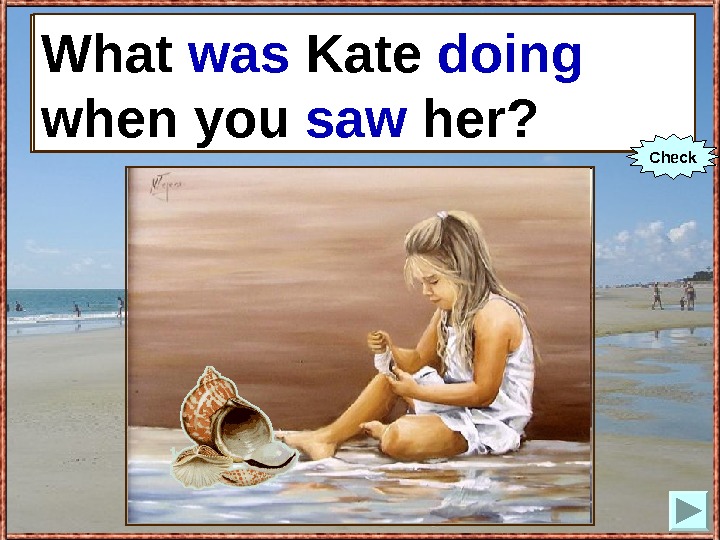   What Kate (to do) when you (to see) her? What was Kate doing 