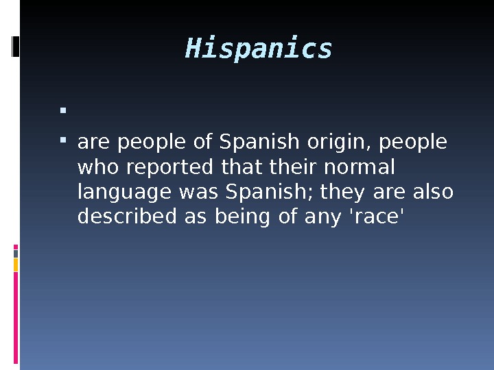 Hispanics  are people of Spanish origin, people who reported that their normal language was Spanish;