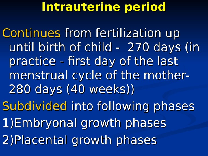 Intrauterine period Continues from fertilization up until birth of child - 270 days (in practice -