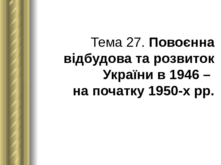 Тема 27.  Повоєнна відбудова та розвиток України в 1946 – на початку 1950 -х рр.