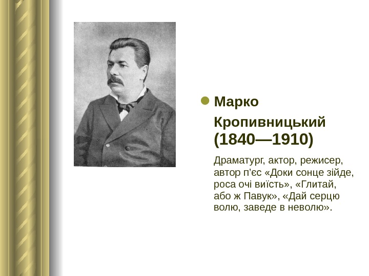  Марко Кропивницький (1840— 1910)  Драматург, актор, режисер,  автор п’єс «Доки сонце зійде, 