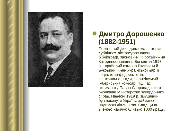  Дмитро Дорошенко ( 1882 -1951)  Політичний діяч, дипломат, історик,  публіцист, літературознавець,  бібліограф,