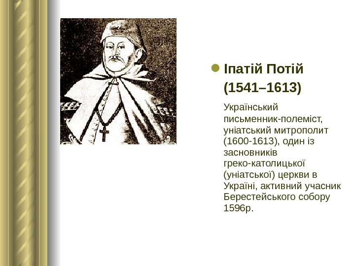  Іпатій Потій (1541– 1613)  Український письменник-полеміст,  уніатський митрополит (1600 -1613), один iз засновникiв