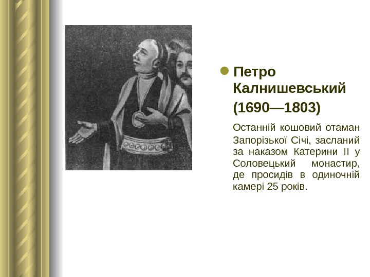  Петро Калнишевський (1690— 1803)  Останній кошовий отаман Запорізької Січі,  засланий за наказом Катерини