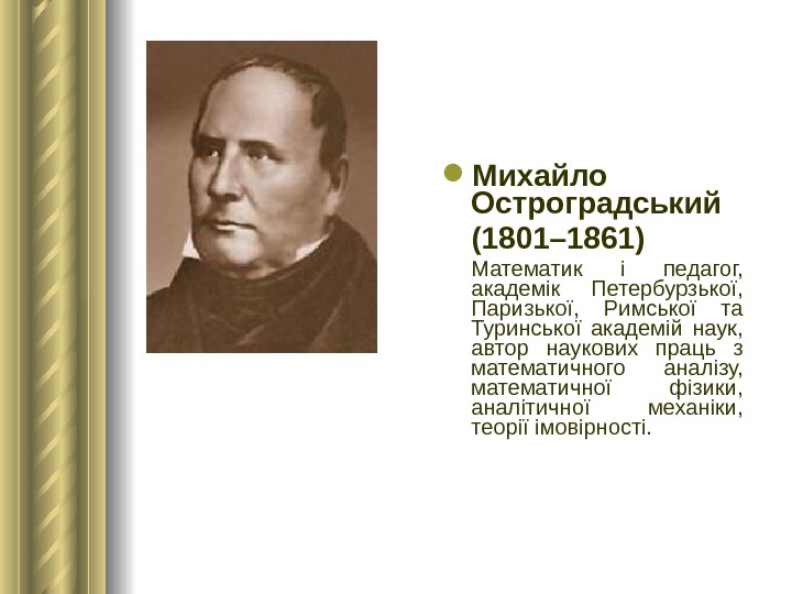  Михайло Остроградський (1801– 1861) Математик і педагог,  академік Петербурзької,  Паризької,  Римської та