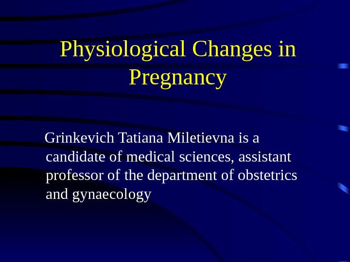 Physiological Changes in Pregnancy Grinkevich Tatiana Miletievna is a candidate of medical sciences, assistant professor of