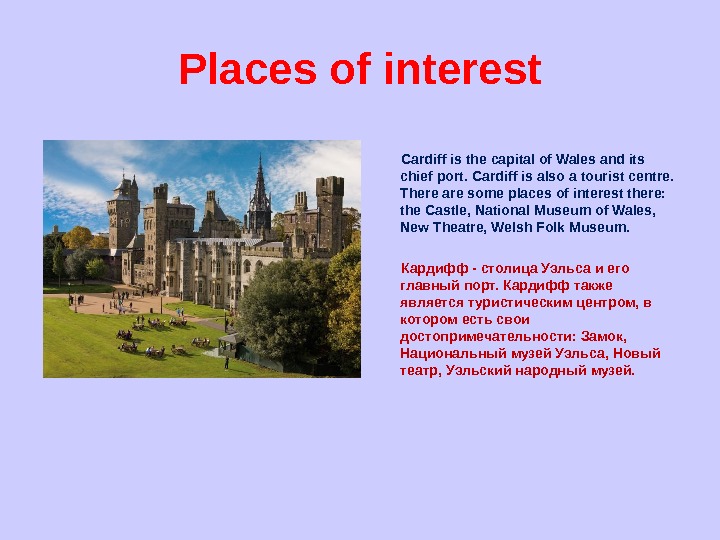 Places of interest  Cardiff is the capital of Wales and its chief port. Cardiff is