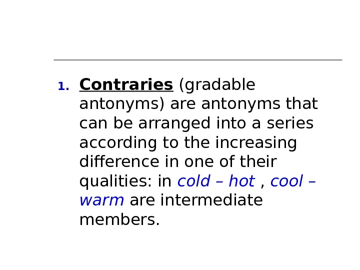 1. Contraries (gradable antonyms) are antonyms that can be arranged into a series according to the