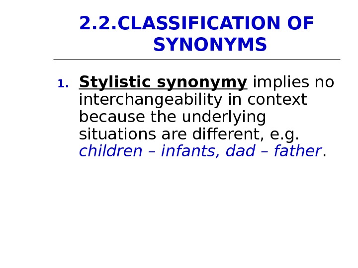 2. 2. CLASSIFICATION OF SYNONYMS 1. Stylistic synonymy implies no interchangeability in context because the underlying