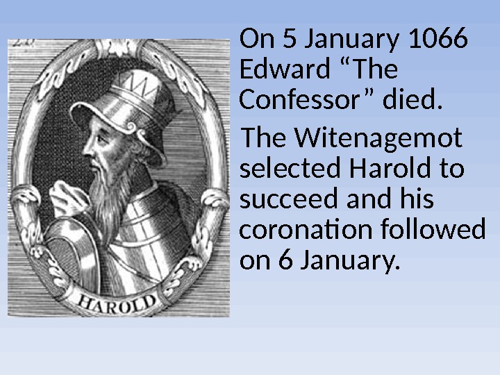 On 5 January 1066 Edward “The Confessor” died.  The Witenagemot selected Harold to succeed and